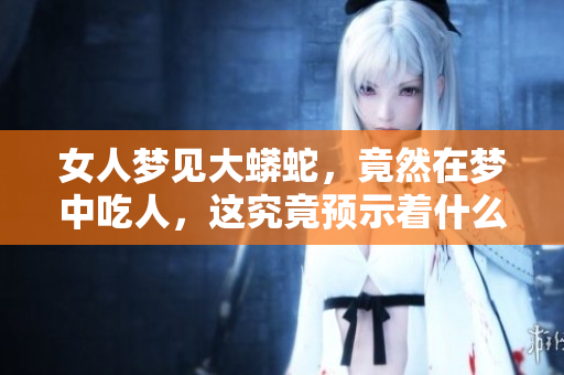 女人梦见大蟒蛇，竟然在梦中吃人，这究竟预示着什么呢