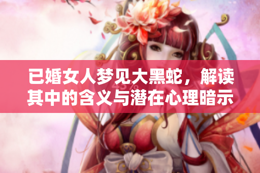 已婚女人梦见大黑蛇，解读其中的含义与潜在心理暗示