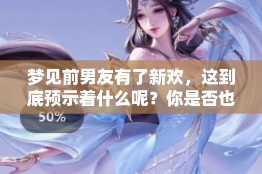 梦见前男友有了新欢，这到底预示着什么呢？你是否也曾有过类似的梦境？