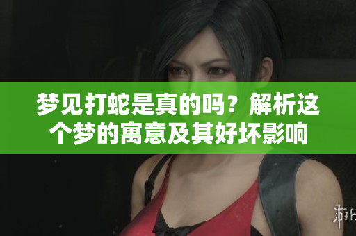 梦见打蛇是真的吗？解析这个梦的寓意及其好坏影响