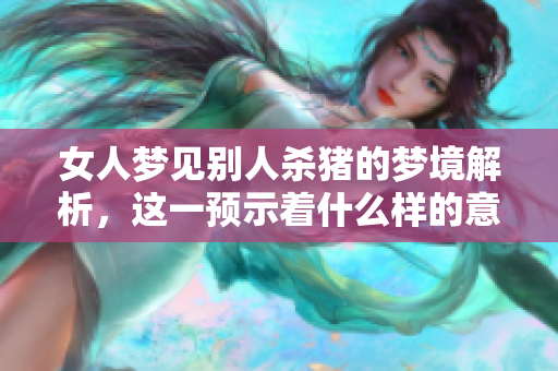 女人梦见别人杀猪的梦境解析，这一预示着什么样的意义呢