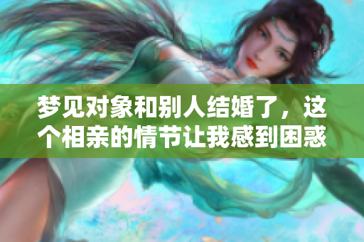 梦见对象和别人结婚了，这个相亲的情节让我感到困惑与遗憾