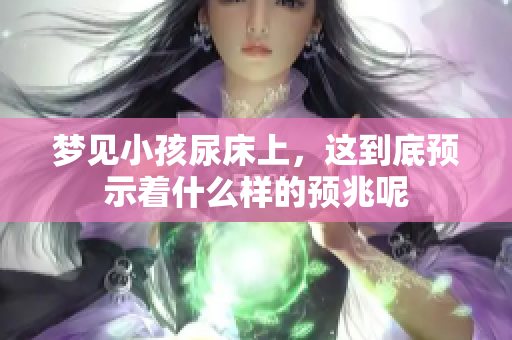 梦见小孩尿床上，这到底预示着什么样的预兆呢