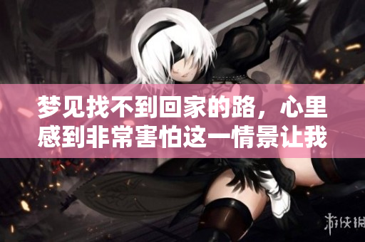 梦见找不到回家的路，心里感到非常害怕这一情景让我想了很多