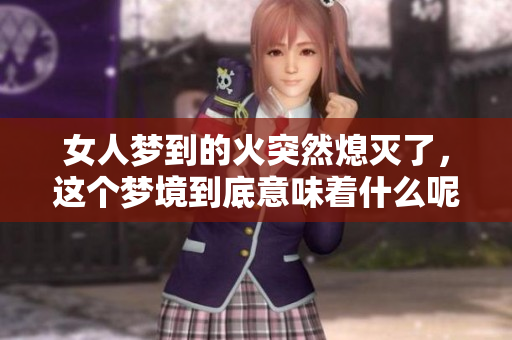 女人梦到的火突然熄灭了，这个梦境到底意味着什么呢