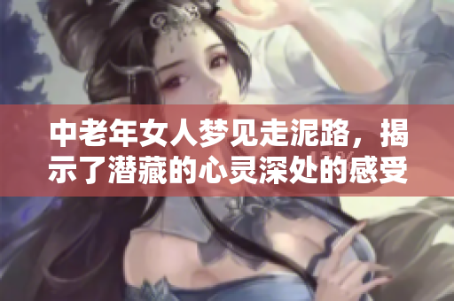 中老年女人梦见走泥路，揭示了潜藏的心灵深处的感受与困惑