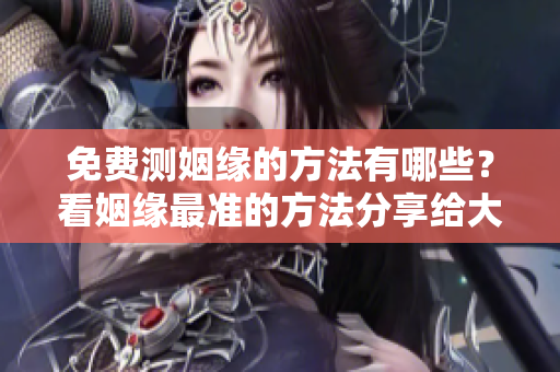 免费测姻缘的方法有哪些？看姻缘最准的方法分享给大家。
