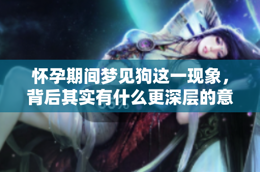 怀孕期间梦见狗这一现象，背后其实有什么更深层的意思呢
