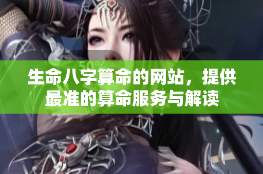 生命八字算命的网站，提供最准的算命服务与解读