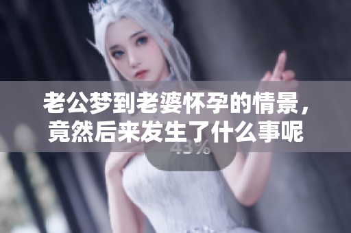 老公梦到老婆怀孕的情景，竟然后来发生了什么事呢