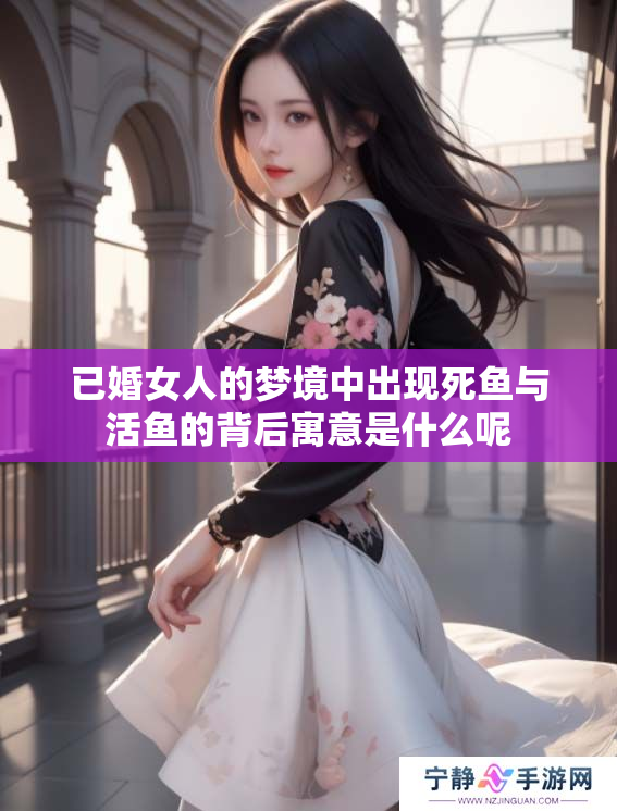 已婚女人的梦境中出现死鱼与活鱼的背后寓意是什么呢