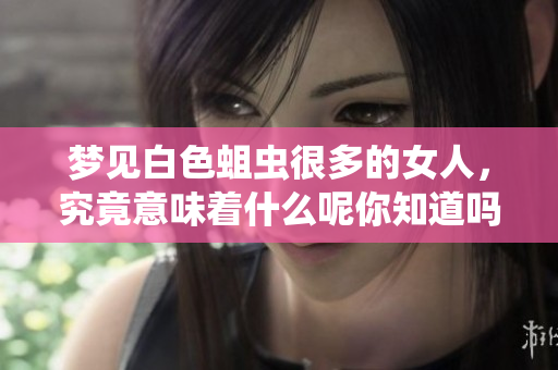 梦见白色蛆虫很多的女人，究竟意味着什么呢你知道吗