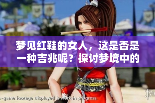 梦见红鞋的女人，这是否是一种吉兆呢？探讨梦境中的意义与象征。