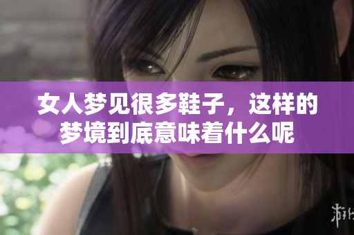 女人梦见很多鞋子，这样的梦境到底意味着什么呢