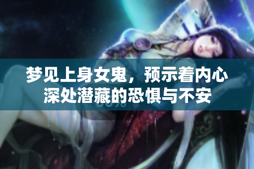 梦见上身女鬼，预示着内心深处潜藏的恐惧与不安