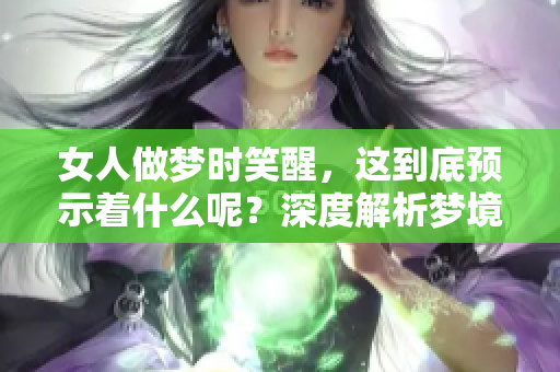 女人做梦时笑醒，这到底预示着什么呢？深度解析梦境中的意义与启示
