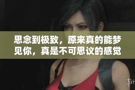 思念到极致，原来真的能梦见你，真是不可思议的感觉