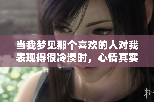 当我梦见那个喜欢的人对我表现得很冷漠时，心情其实很复杂