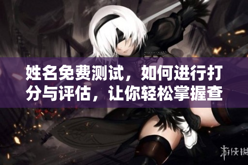 姓名免费测试，如何进行打分与评估，让你轻松掌握查询方式