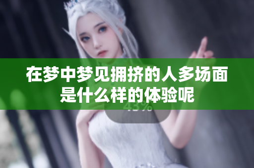 在梦中梦见拥挤的人多场面是什么样的体验呢