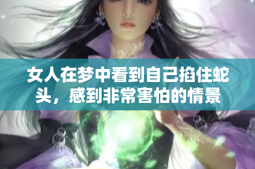 女人在梦中看到自己掐住蛇头，感到非常害怕的情景