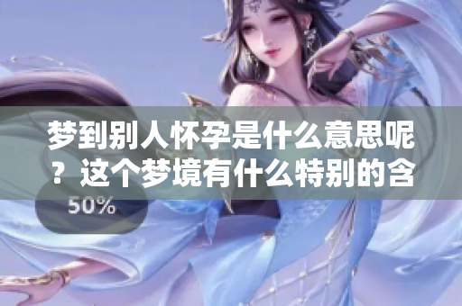 梦到别人怀孕是什么意思呢？这个梦境有什么特别的含义和启示呢？