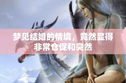 梦见结婚的情境，竟然显得非常仓促和突然