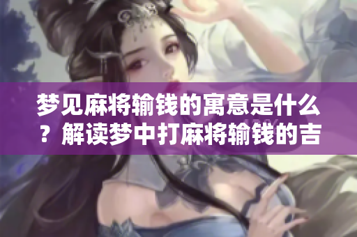 梦见麻将输钱的寓意是什么？解读梦中打麻将输钱的吉凶。