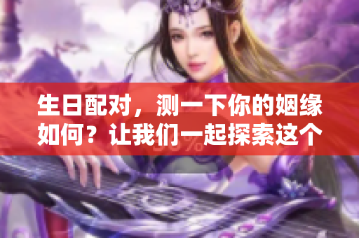 生日配对，测一下你的姻缘如何？让我们一起探索这个有趣的测试吧！