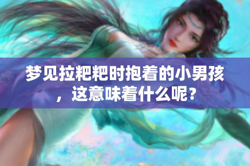 梦见拉粑粑时抱着的小男孩，这意味着什么呢？