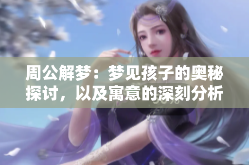 周公解梦：梦见孩子的奥秘探讨，以及寓意的深刻分析