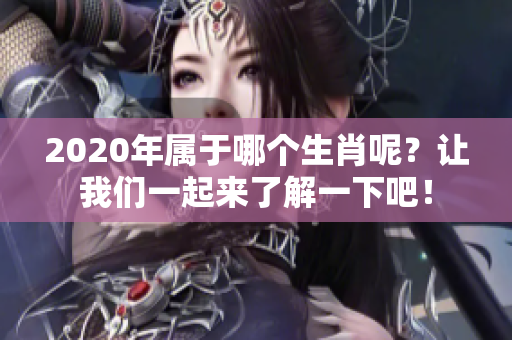 2020年属于哪个生肖呢？让我们一起来了解一下吧！