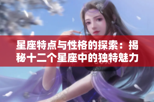 星座特点与性格的探索：揭秘十二个星座中的独特魅力与秘密