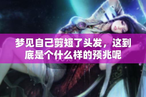梦见自己剪短了头发，这到底是个什么样的预兆呢