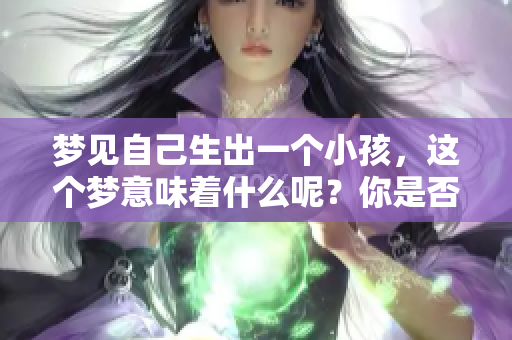 梦见自己生出一个小孩，这个梦意味着什么呢？你是否思考过其中的深意？