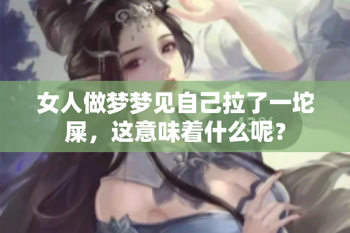 女人做梦梦见自己拉了一坨屎，这意味着什么呢？