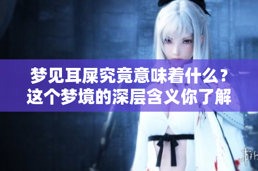 梦见耳屎究竟意味着什么？这个梦境的深层含义你了解吗？
