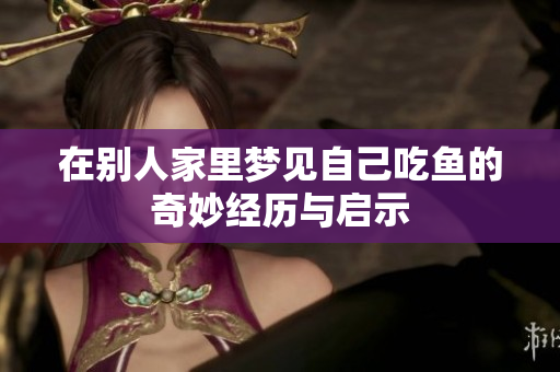 在别人家里梦见自己吃鱼的奇妙经历与启示