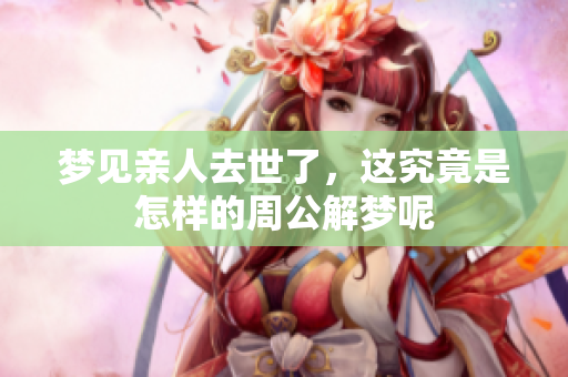 梦见亲人去世了，这究竟是怎样的周公解梦呢