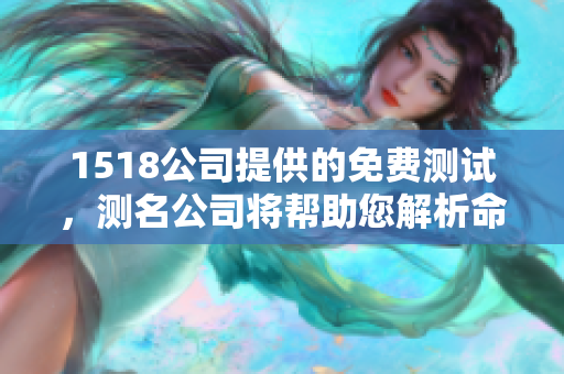 1518公司提供的免费测试，测名公司将帮助您解析命名之道
