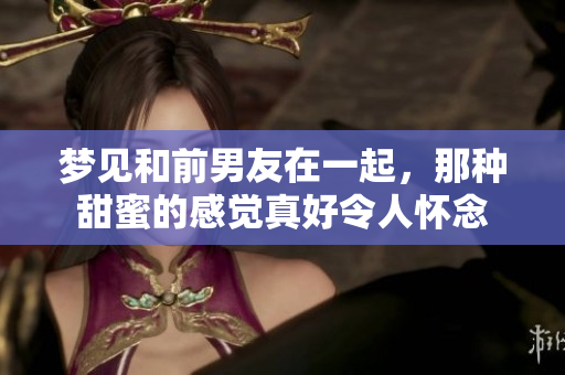 梦见和前男友在一起，那种甜蜜的感觉真好令人怀念