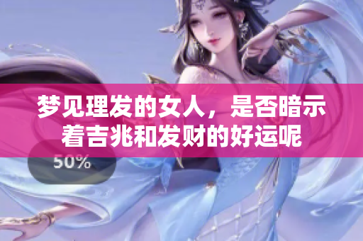 梦见理发的女人，是否暗示着吉兆和发财的好运呢