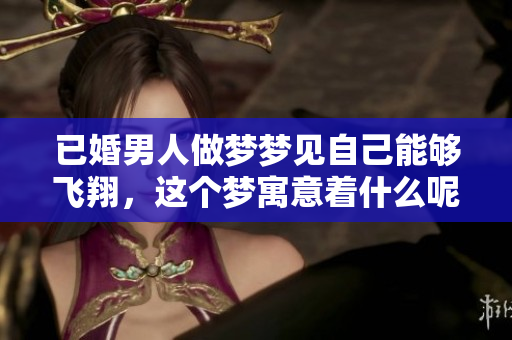 已婚男人做梦梦见自己能够飞翔，这个梦寓意着什么呢