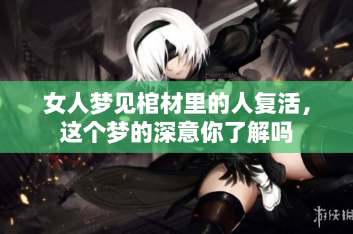 女人梦见棺材里的人复活，这个梦的深意你了解吗