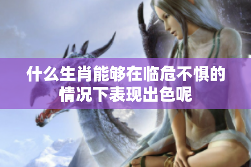 什么生肖能够在临危不惧的情况下表现出色呢