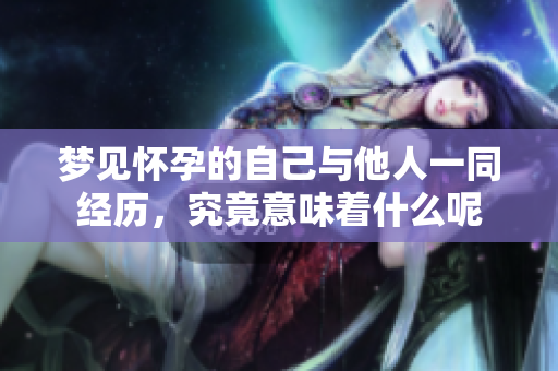 梦见怀孕的自己与他人一同经历，究竟意味着什么呢