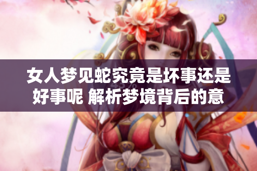女人梦见蛇究竟是坏事还是好事呢 解析梦境背后的意义与启示