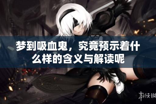 梦到吸血鬼，究竟预示着什么样的含义与解读呢