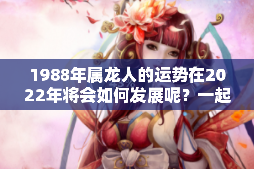 1988年属龙人的运势在2022年将会如何发展呢？一起看看相关分析。