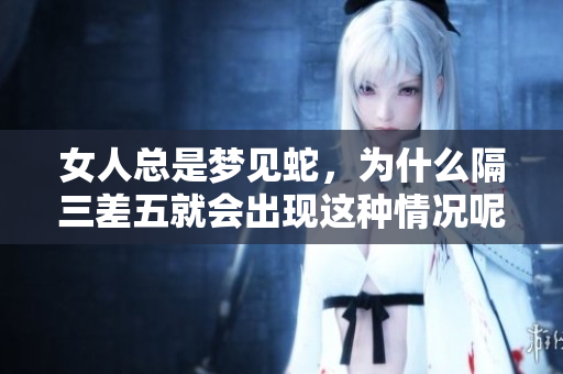 女人总是梦见蛇，为什么隔三差五就会出现这种情况呢